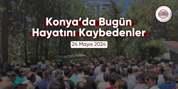 Konya'da bugün hayatını kaybedenler | 24 Mayıs 2024