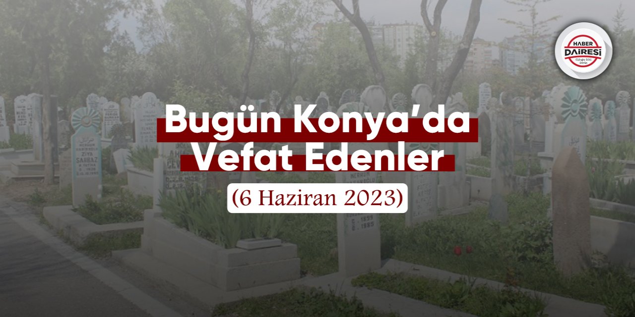 Bugün Konya’da vefat edenler (6 Haziran 2023)