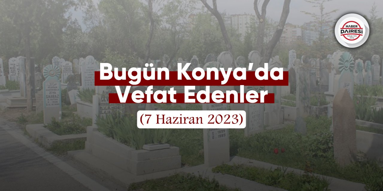 Bugün Konya’da vefat edenler (7 Haziran 2023)
