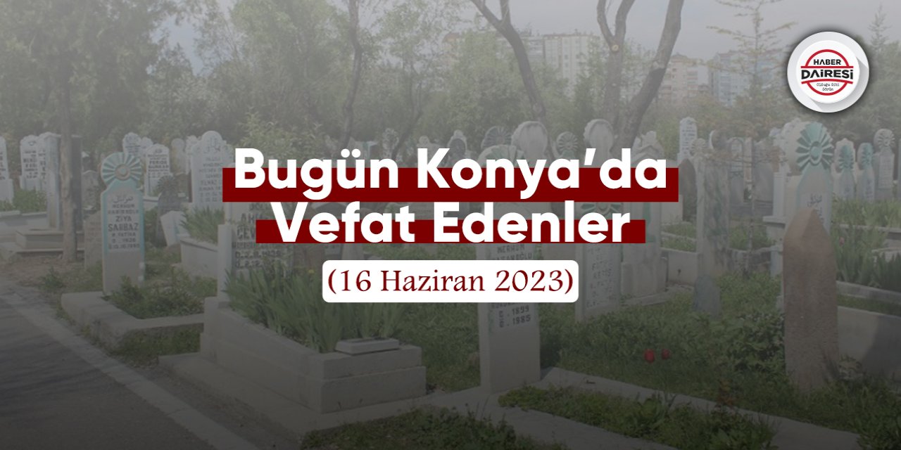 Bugün Konya’da vefat edenler (16 Haziran 2023)