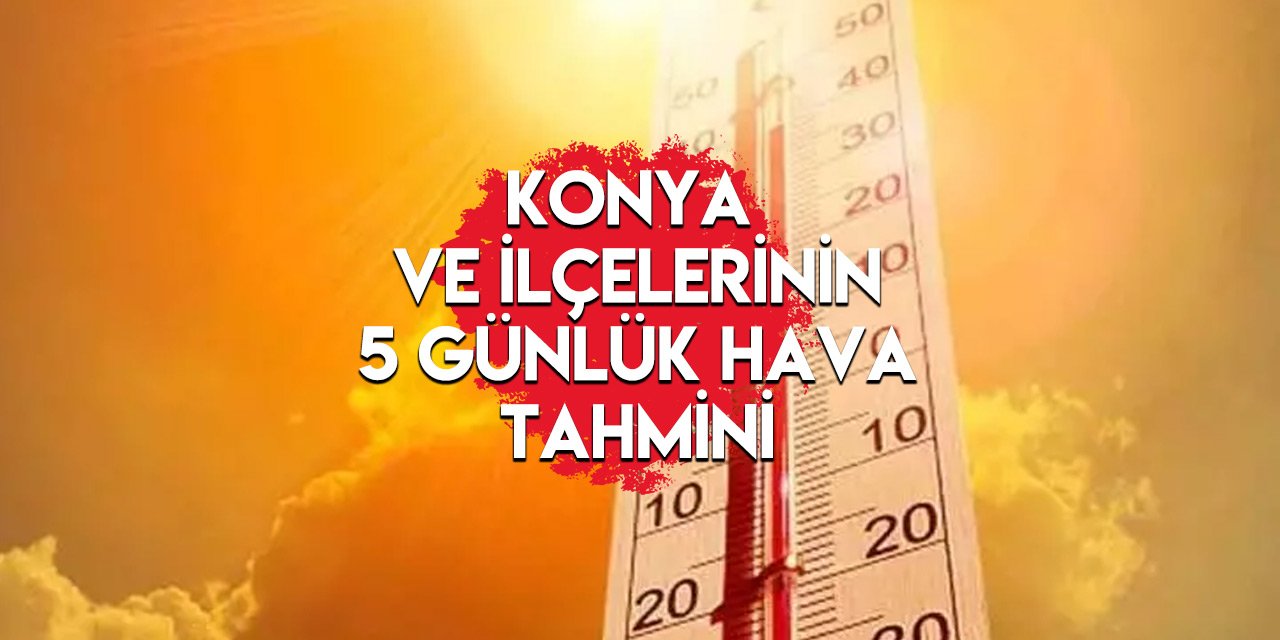 Konya’da hava sıcaklığı artacak, termometreler 35 dereceyi gösterecek