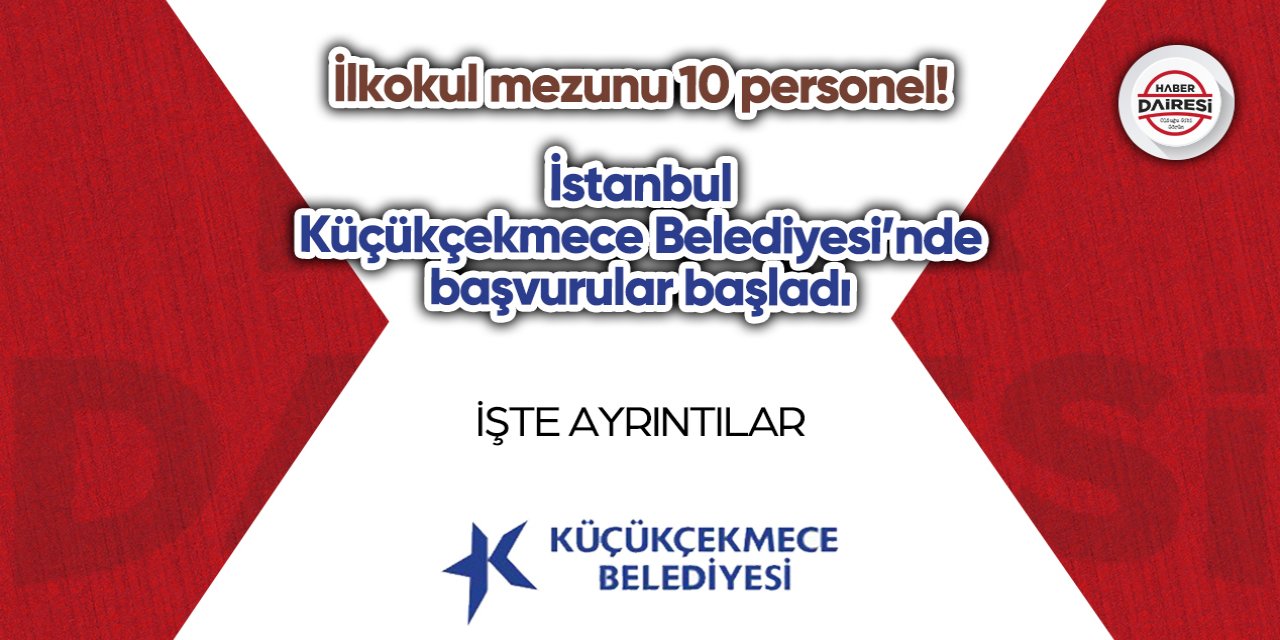 İlkokul mezunu 10 personel! İstanbul Küçükçekmece Belediyesi’nde başvurular başladı