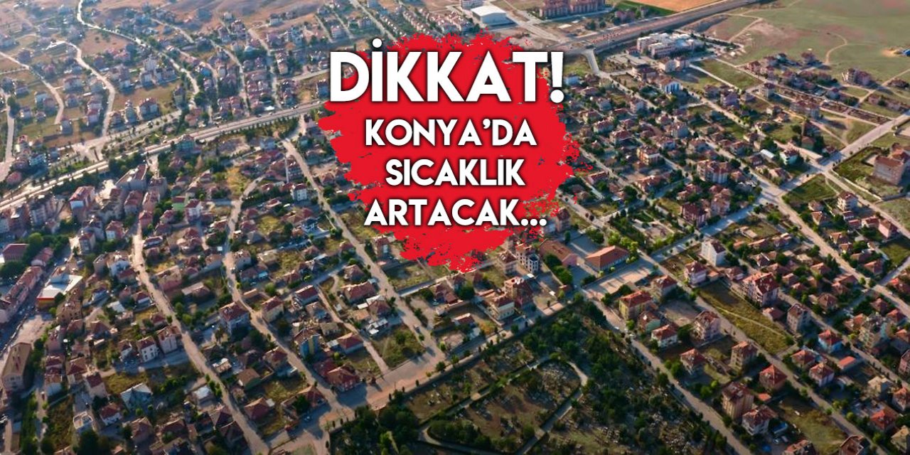 Konya’nın en büyük ilçesinde yaşayanlar bu tarihte kavrulacak