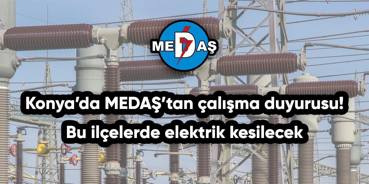 Konya’da MEDAŞ’tan çalışma duyurusu! Bu ilçelerde elektrik kesilecek