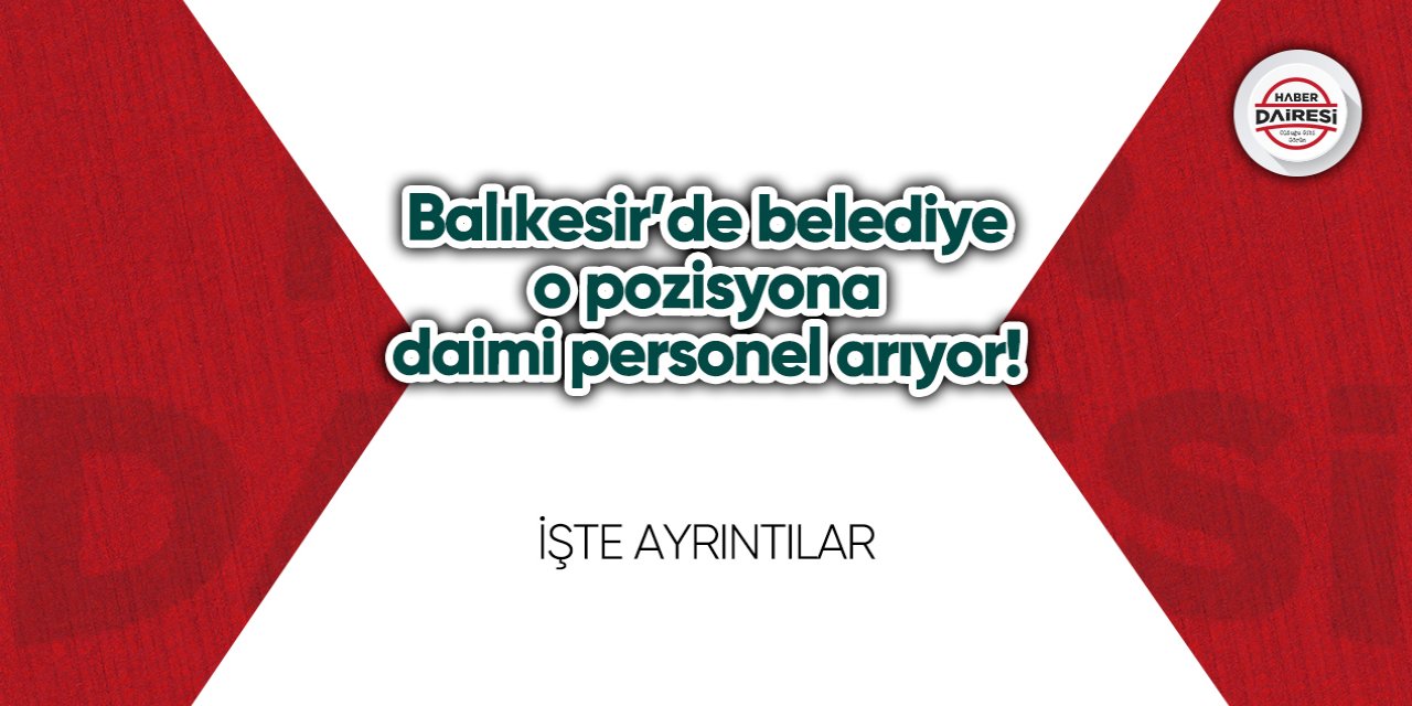 Balıkesir’de belediye o pozisyona daimi personel arıyor! İşte şartlar