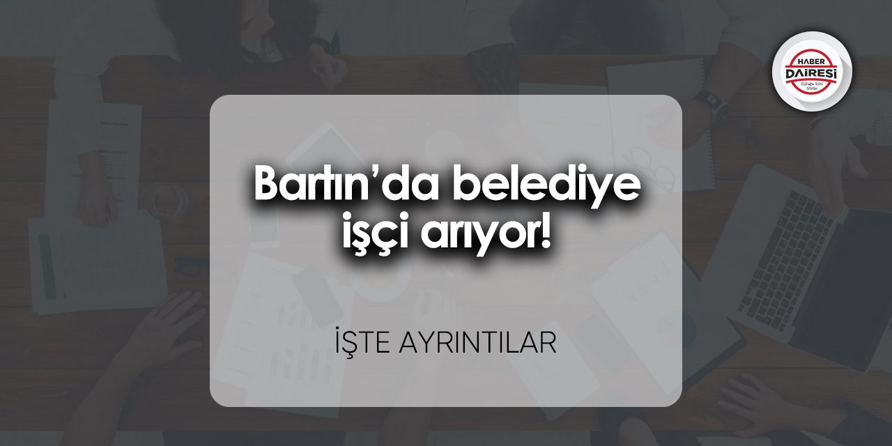 Bartın’da belediye işçi arıyor! İşte ayrıntılar