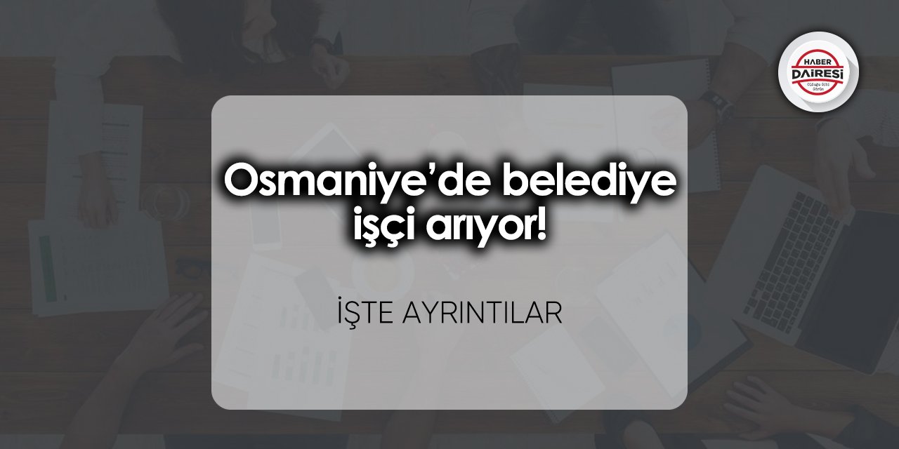 Osmaniye’de belediye işçi arıyor! Başvurular başladı