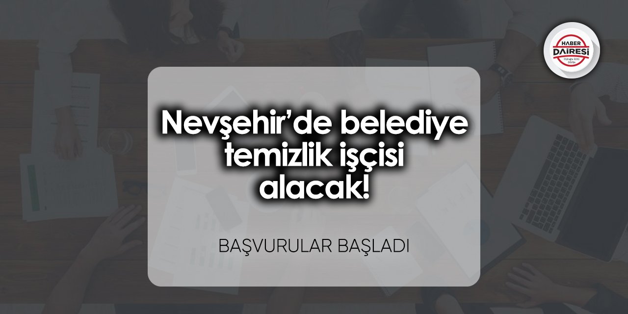 Nevşehir’de belediye temizlik işçisi alacak! Başvurular başladı