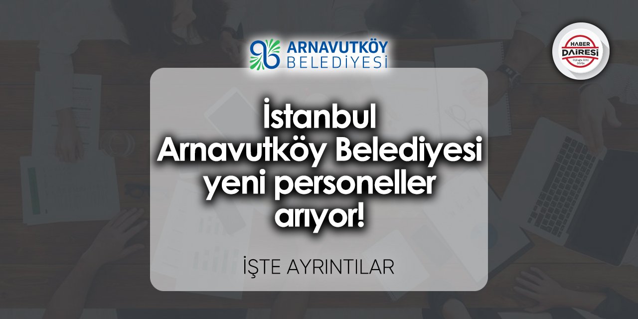 İstanbul Arnavutköy Belediyesi yeni personeller arıyor! Başvurular başladı