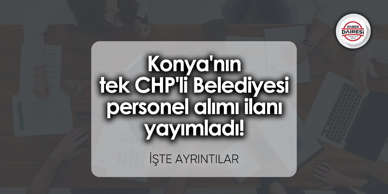 Konya'nın tek CHP'li Belediyesi personel alımı ilanı yayımladı
