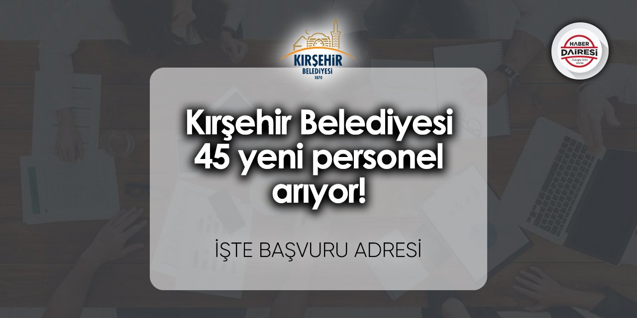 Kırşehir Belediyesi 45 yeni personel arıyor! İşte başvuru tarihi