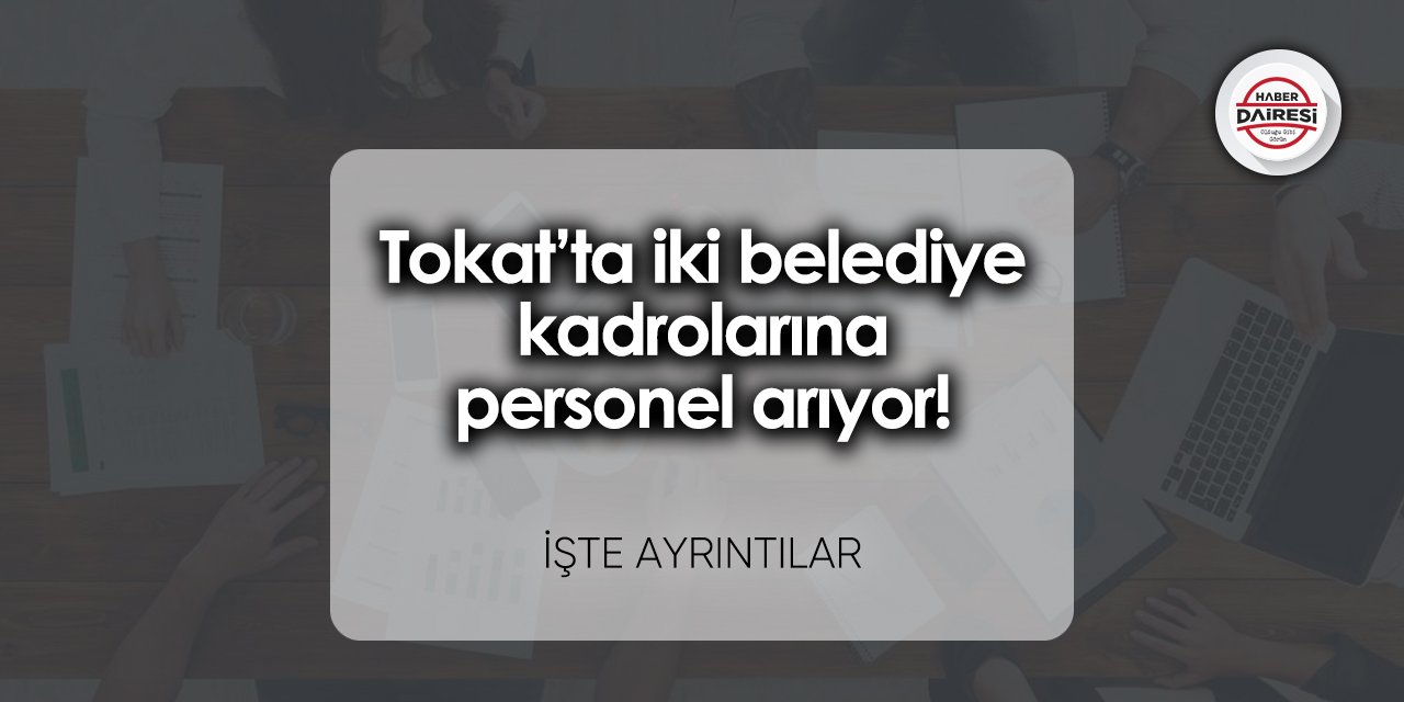 Tokat’ta iki belediye kadrolarına personel arıyor! Başvurular başladı