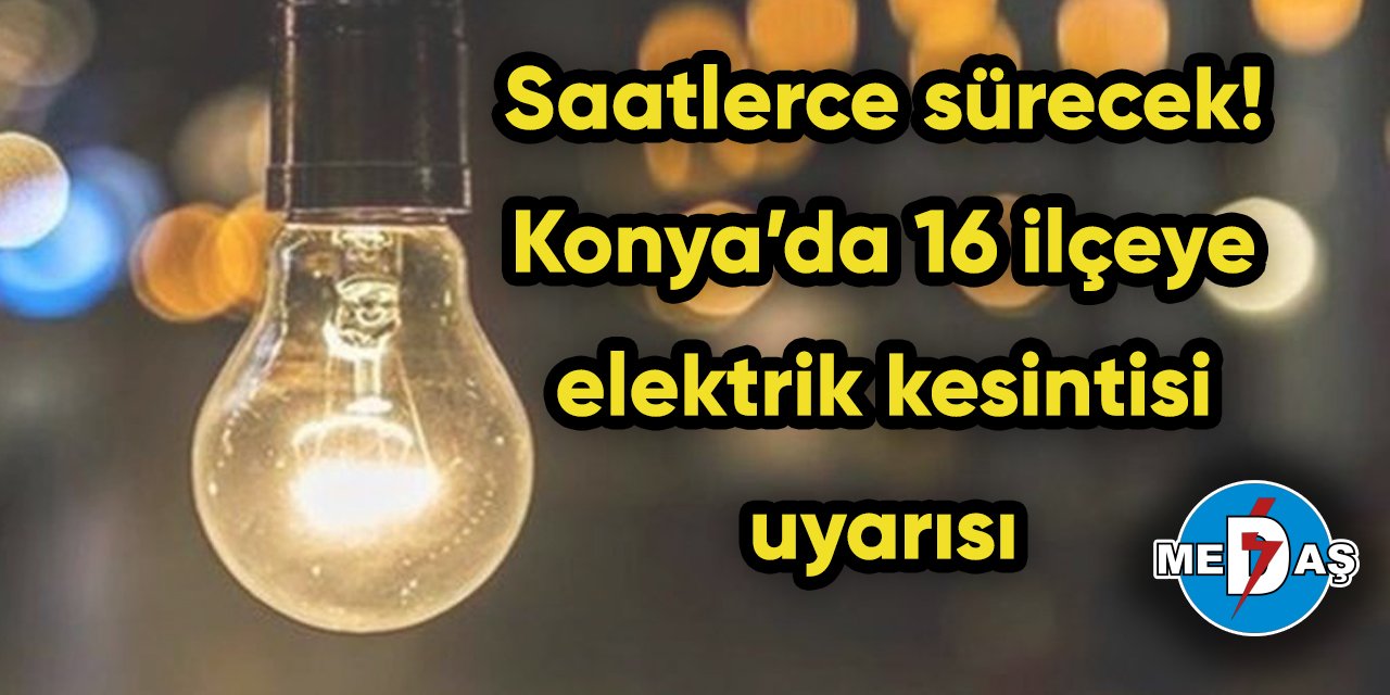 Saatlerce sürecek! Konya’da 16 ilçeye elektrik kesintisi uyarısı