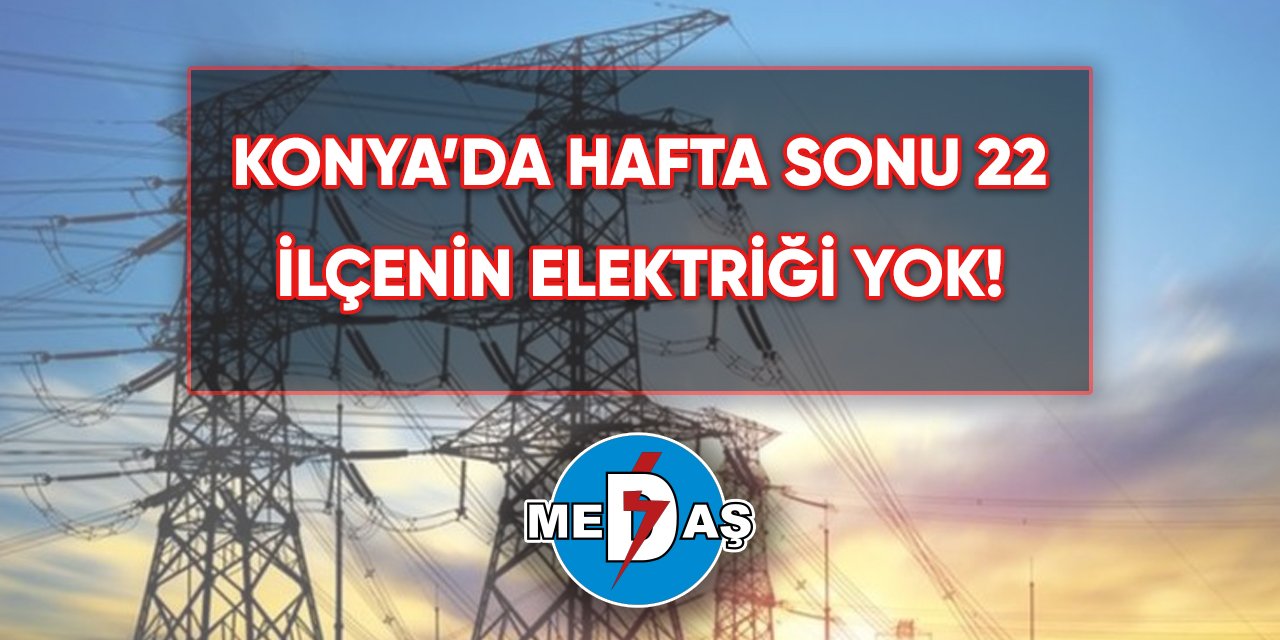 Konya’da hafta sonu 22 ilçenin elektriği yok