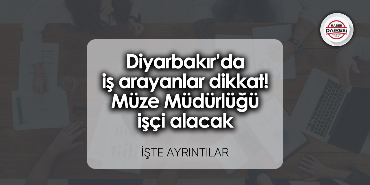 Diyarbakır’da iş arayanlar dikkat! Müze Müdürlüğü işçi alacak