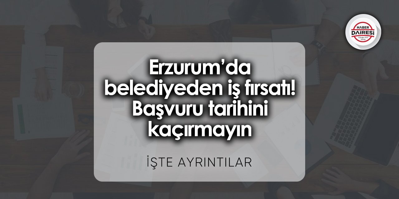 Erzurum’da belediyeden iş fırsatı! Başvuru tarihini kaçırmayın