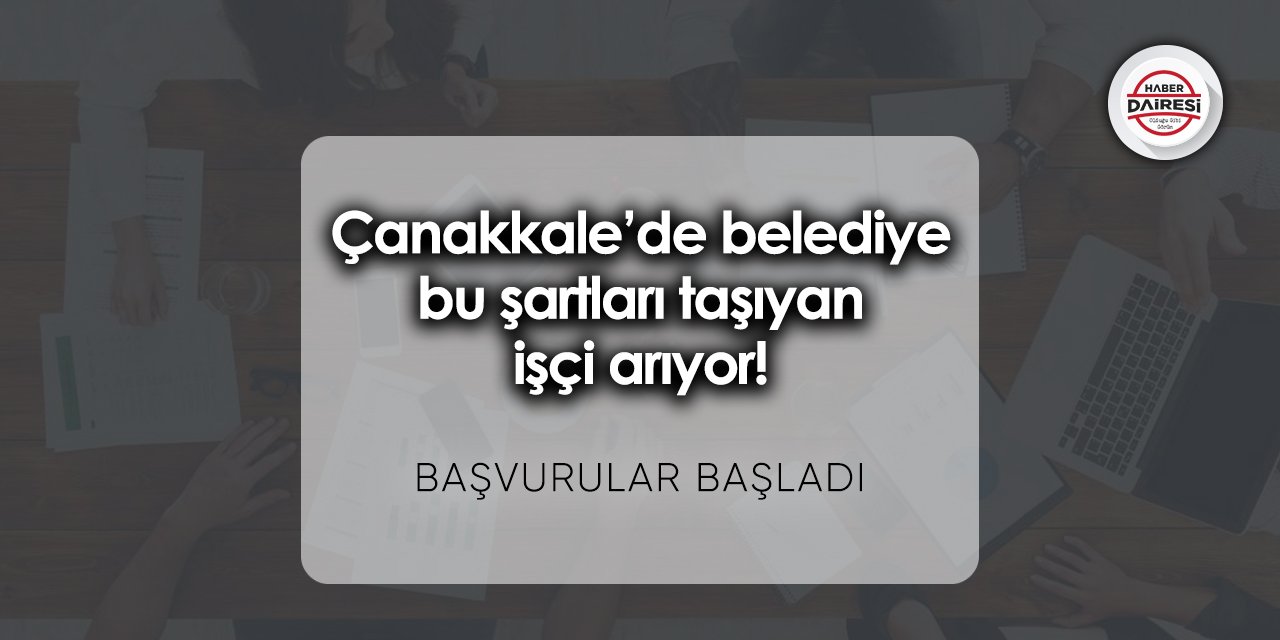 Çanakkale’de belediye bu şartları taşıyan işçi arıyor! Başvurular başladı