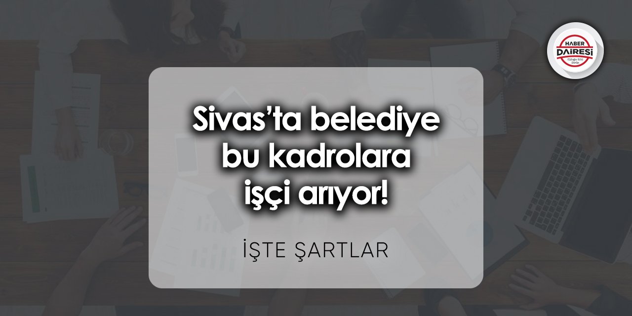 Sivas’ta belediye bu kadrolara işçi arıyor! Şartlar neler?