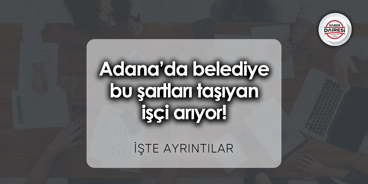 Adana’da belediye bu şartları taşıyan işçi arıyor! Başvurular başladı