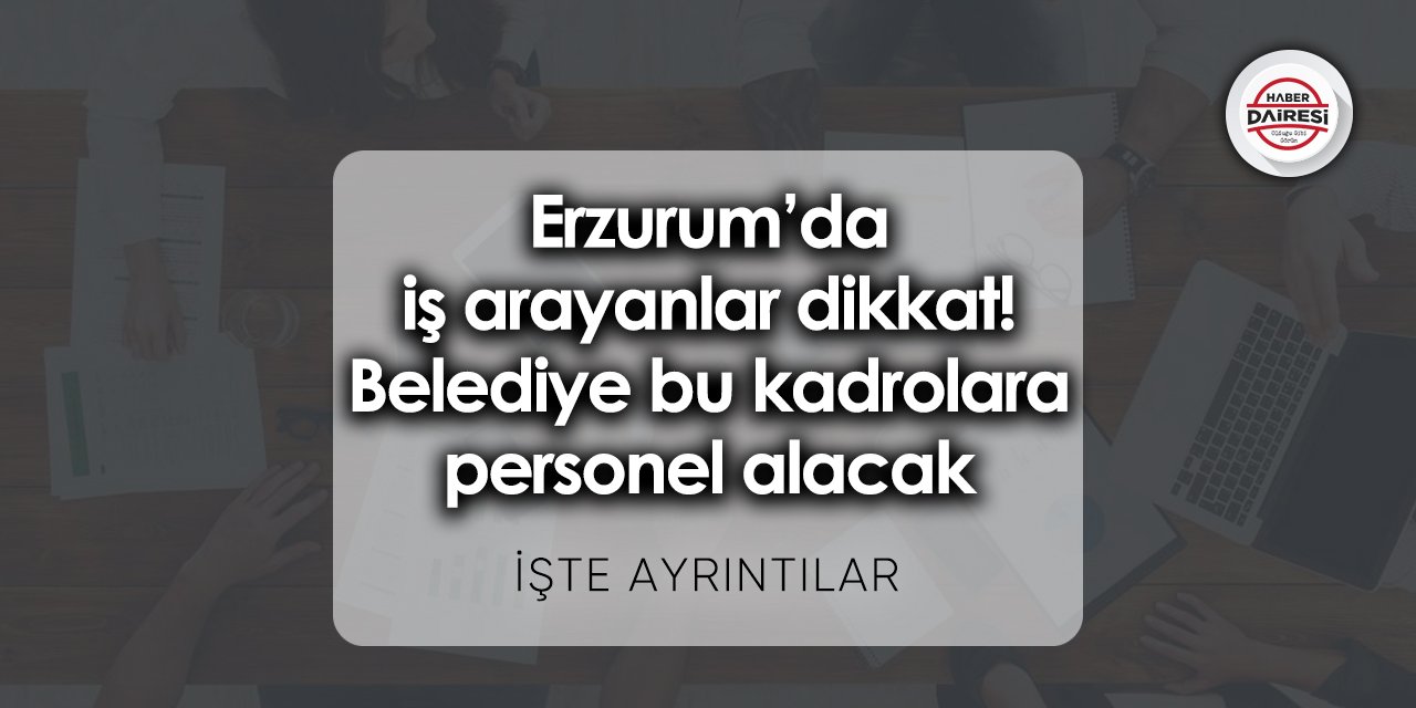 Erzurum’da iş arayanlar dikkat! Belediye bu kadrolara personel alacak