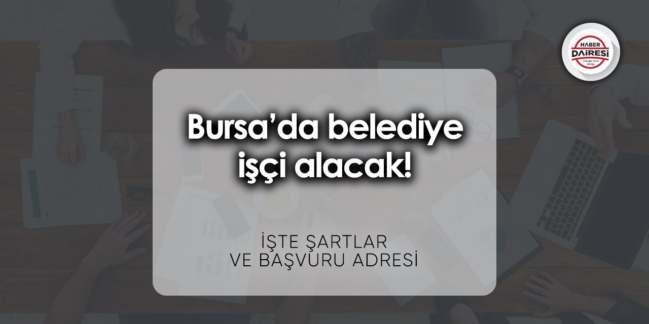 Bursa’da belediye işçi alacak! İşte şartlar ve başvuru adresi