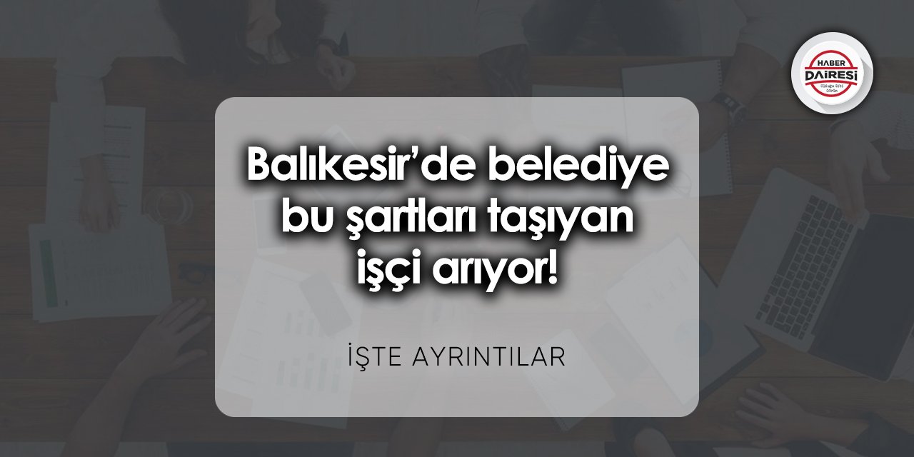 Balıkesir’de belediye bu şartları taşıyan işçi arıyor!