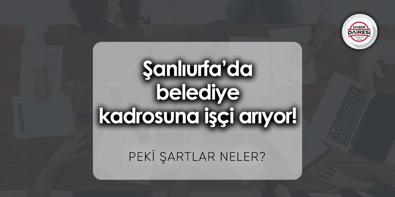 Şanlıurfa’da belediye kadrosuna işçi arıyor! Şartlar neler?