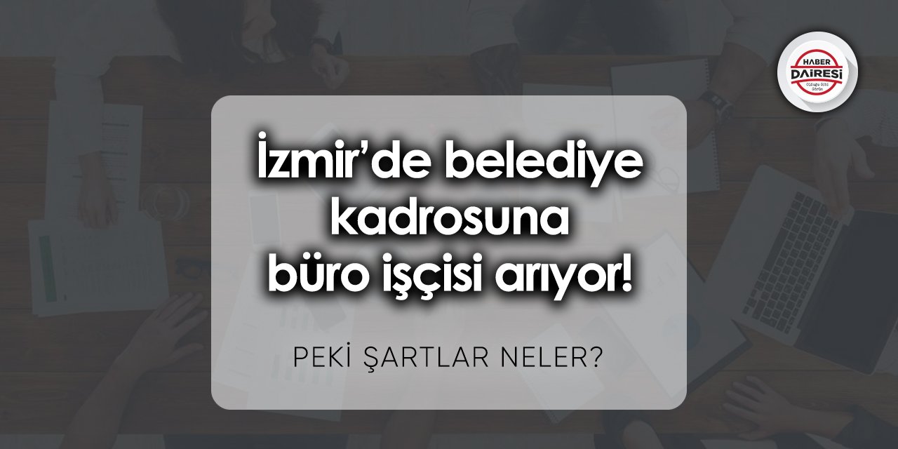 İzmir’de belediye kadrosuna büro işçisi arıyor! Şartlar neler?