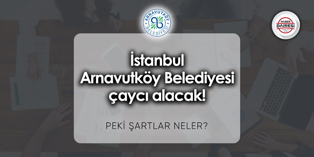 İstanbul Arnavutköy Belediyesi çaycı alacak! Şartlar neler?