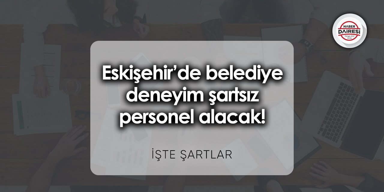 Eskişehir’de belediye deneyim şartsız personel alacak! Şartlar neler?