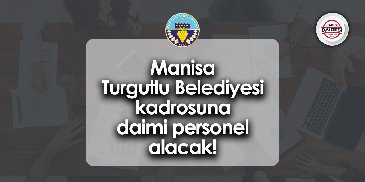 Manisa Turgutlu Belediyesi kadrosuna daimi personel alacak! Başvurular başladı