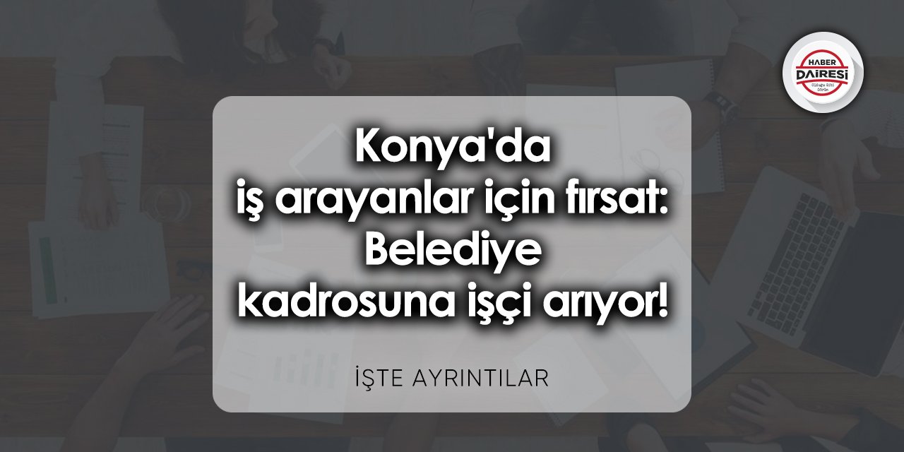 Konya'da iş arayanlar için yeni fırsat: Belediye işçi arıyor!