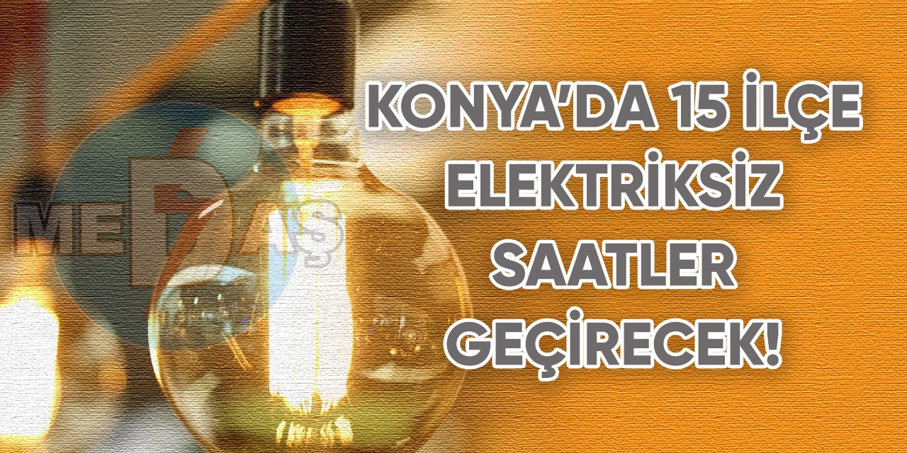 Konya’da 15 ilçe elektriksiz saatler geçirecek!