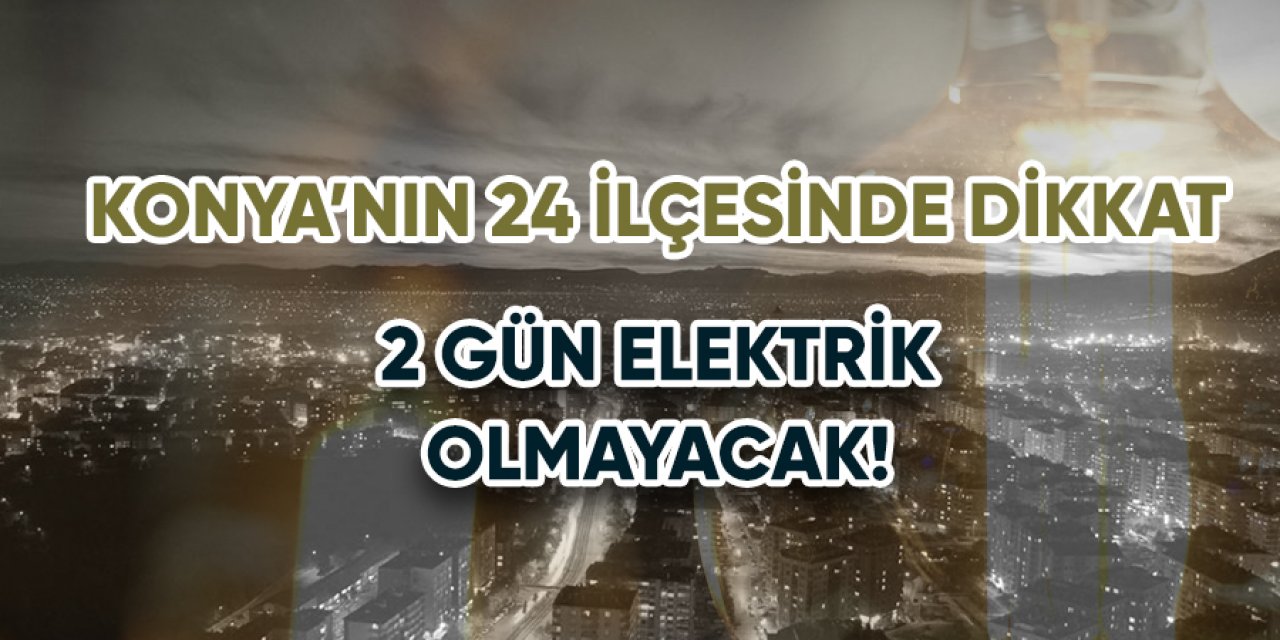 Konya’da 2 gün elektrik olmayacak