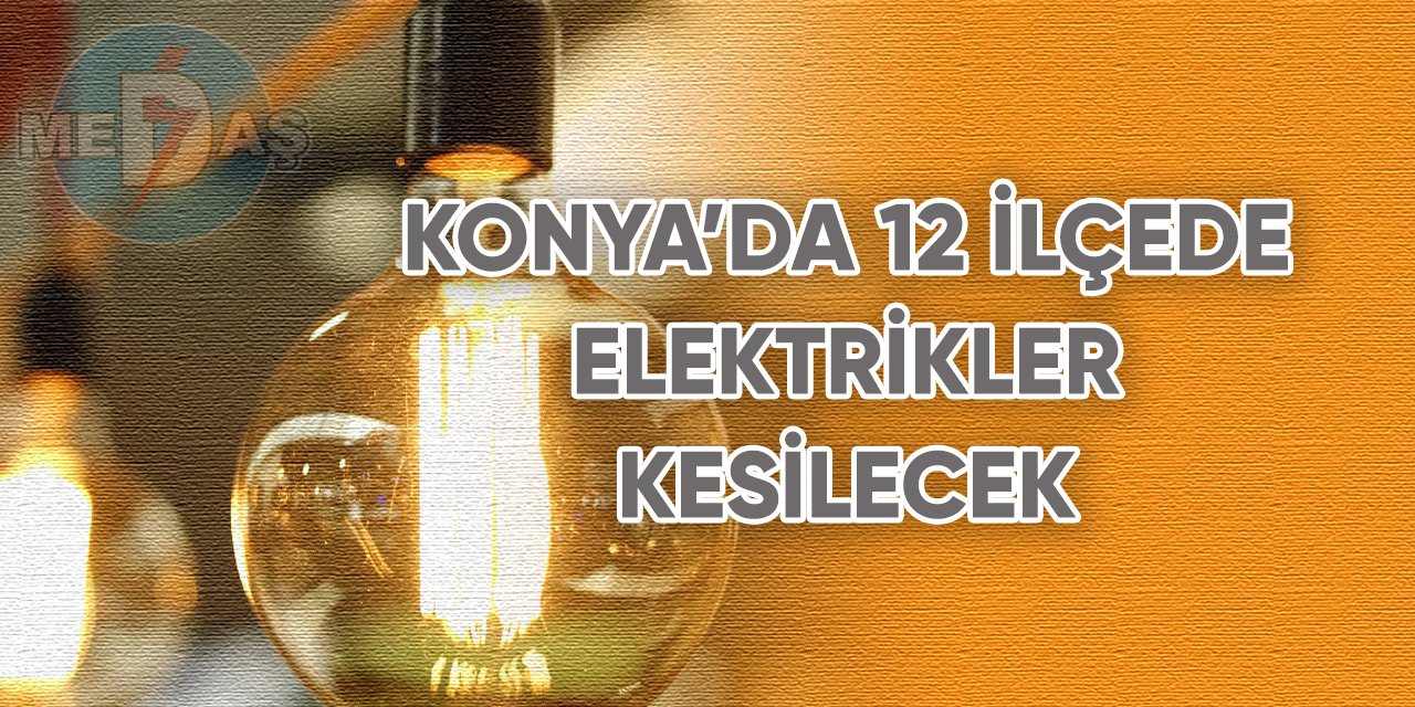 Konya’da 12 ilçede elektrikler kesilecek