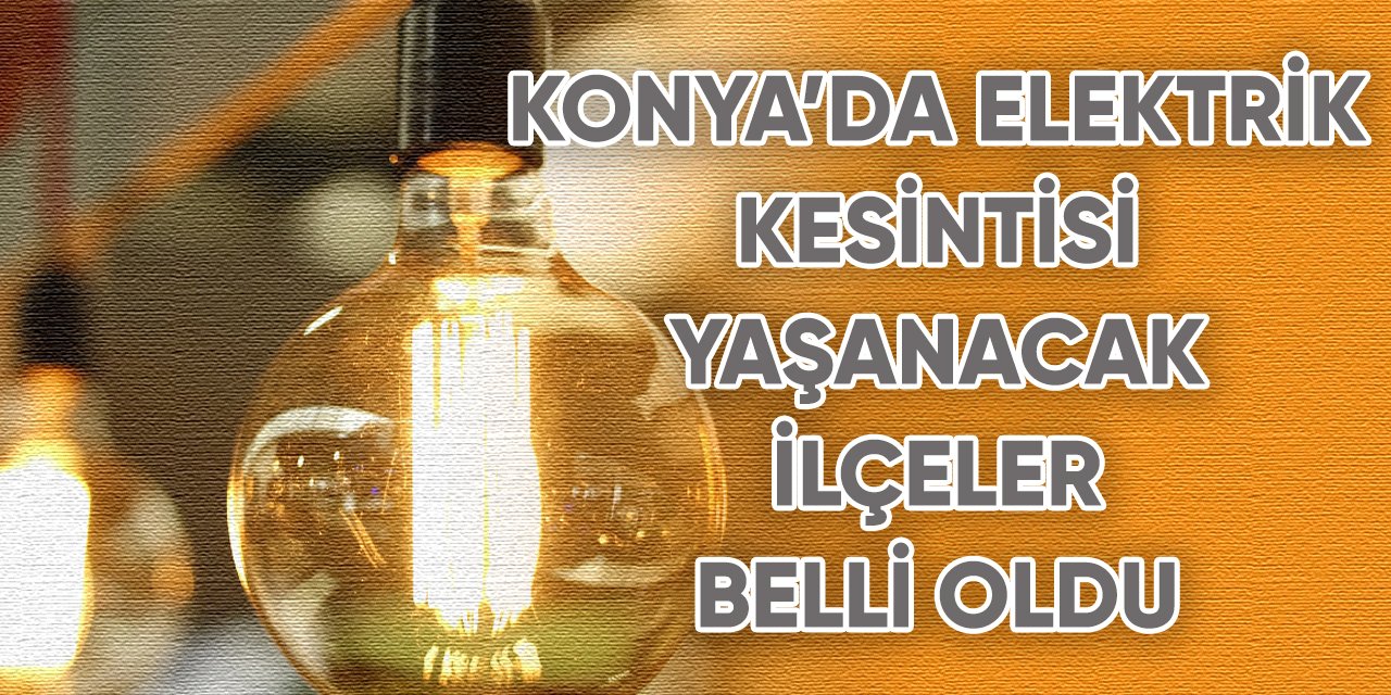 Konya’da elektrik kesintisi yaşanacak ilçeler belli oldu!