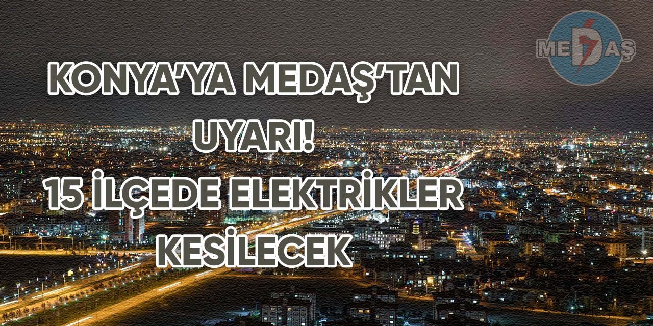 Konya’ya MEDAŞ’tan uyarı! 15 ilçede elektrikler kesilecek