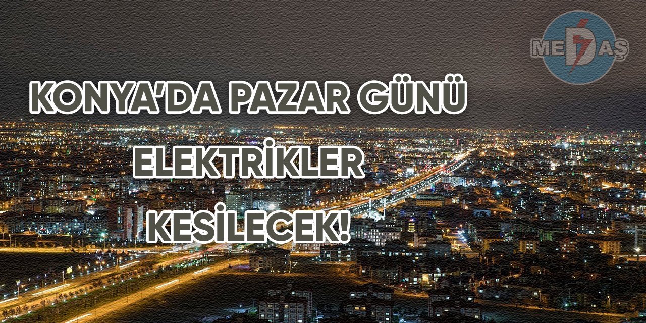 Konya’da Pazar günü elektrikler kesilecek!