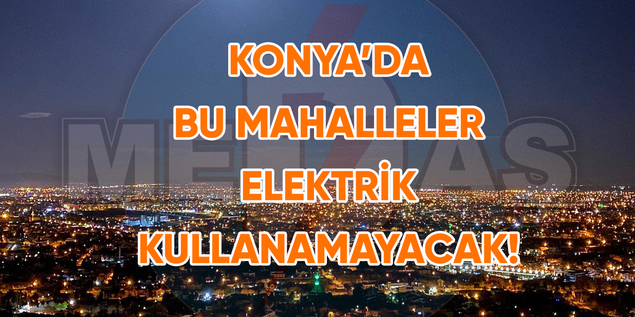 Konya’da bu mahalleler elektrik kullanamayacak!