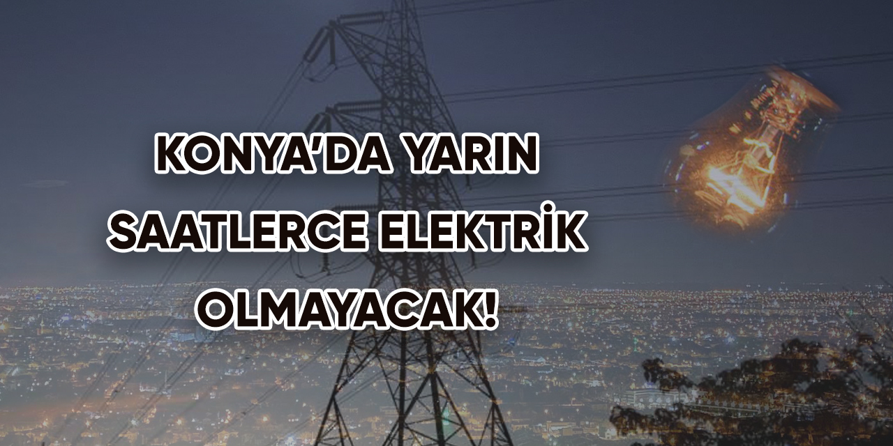 Konya’da yarın saatlerce elektrik olmayacak!