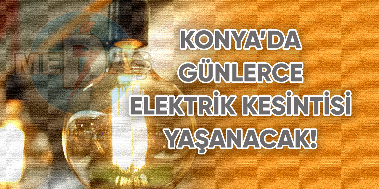 Konya’da günlerce elektrik kesintisi yaşanacak!
