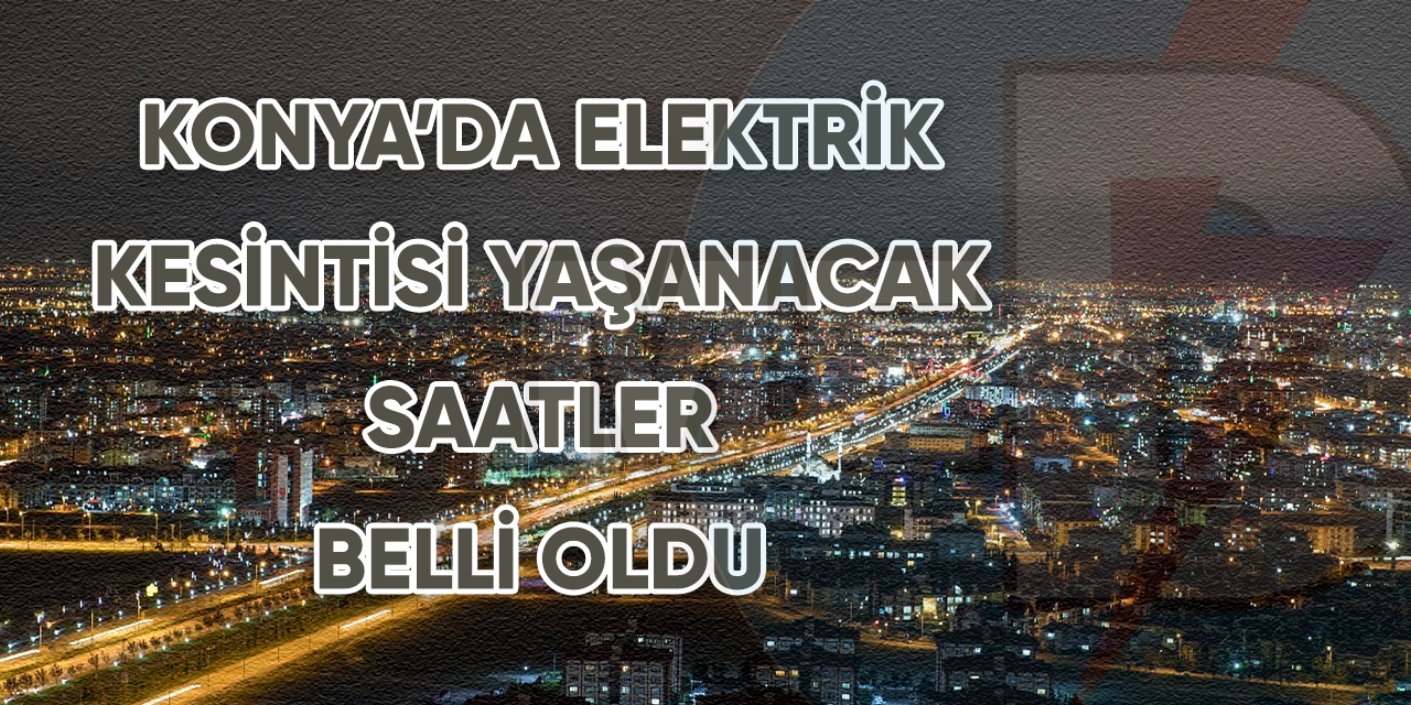 Konya’da elektrik kesintisi yaşanacak saatler belli oldu