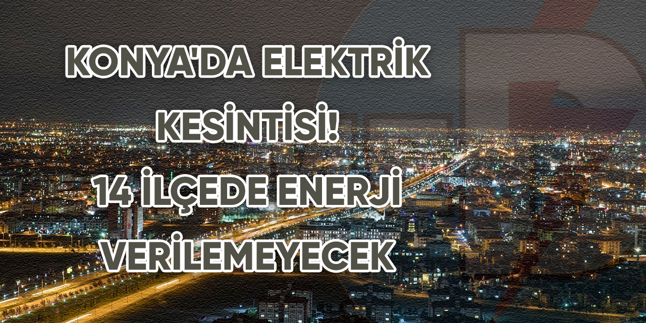 Konya'da elektrik kesintisi! 14 ilçede enerji verilemeyecek