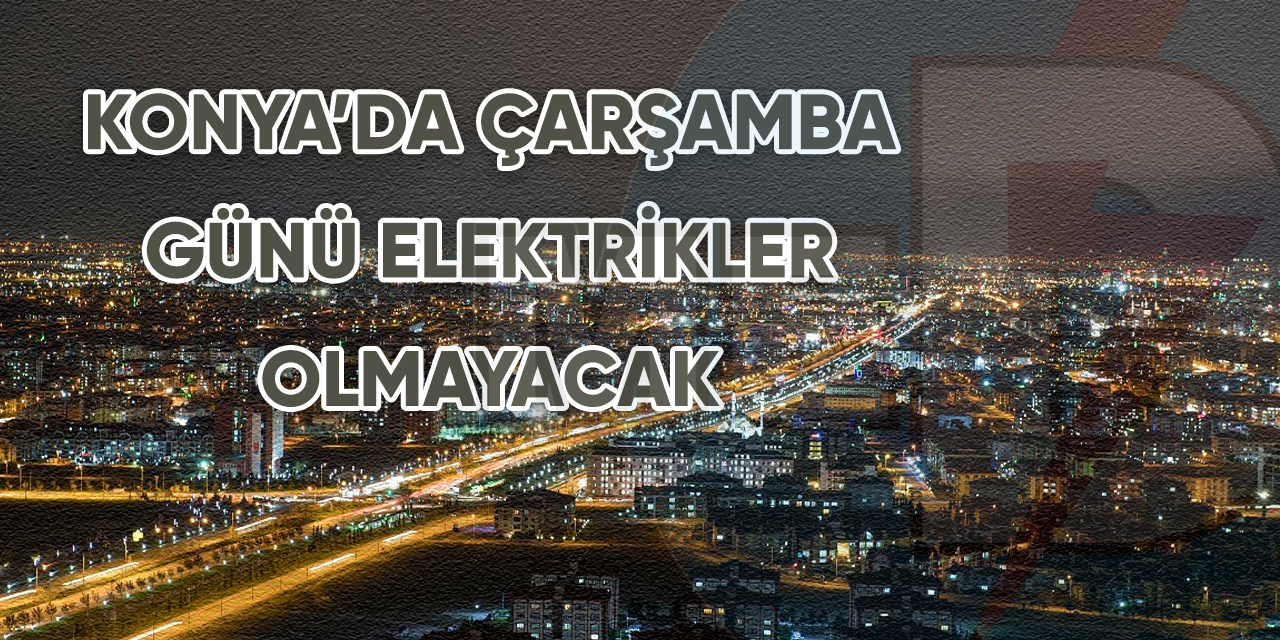 Konya’da Çarşamba günü elektrikler olmayacak
