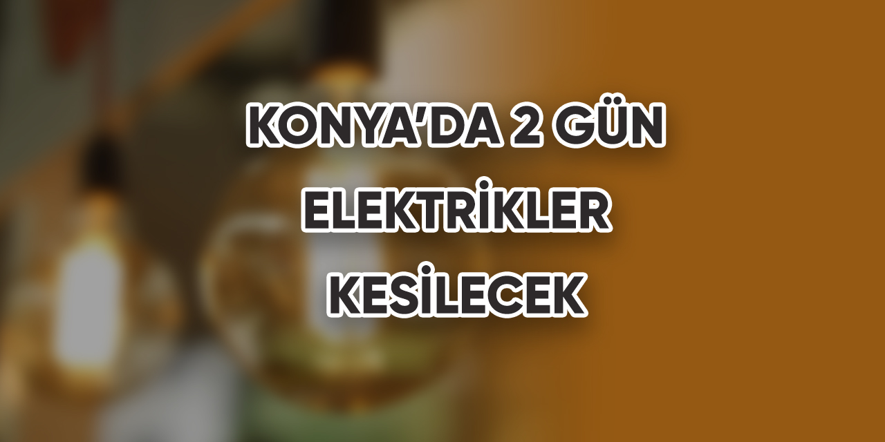 Konya’da 2 gün elektrikler kesilecek
