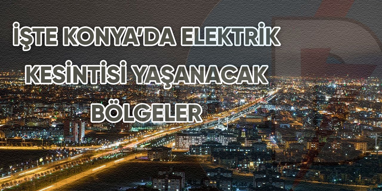 İşte Konya’da elektrik kesintisi yaşanacak bölgeler