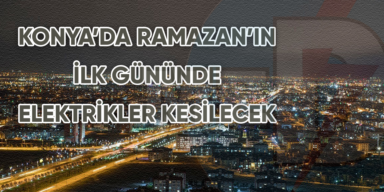 Konya’da Ramazan’ın ilk gününde elektrikler kesilecek