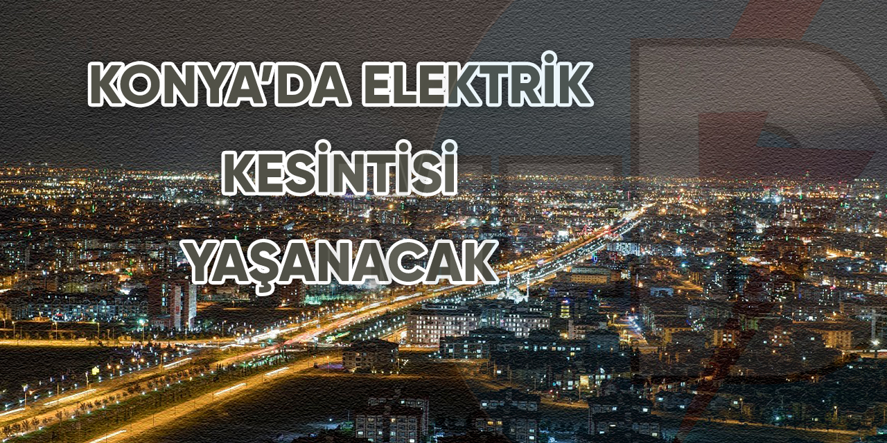 Konya’da elektrik kesintisi yaşanacak