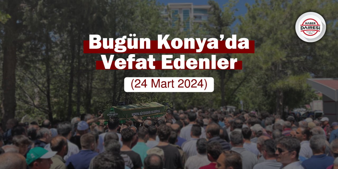 Bugün Konya’da vefat edenler (24 Mart 2024)
