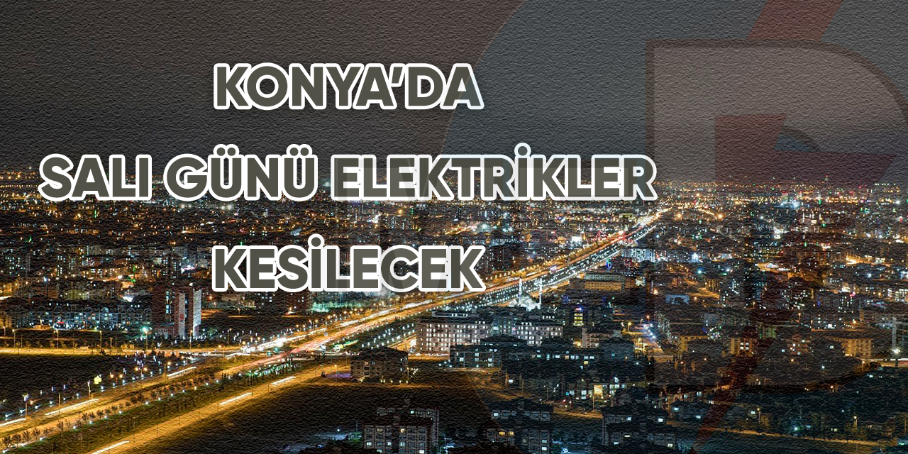 Konya'da Salı günü elektrikler kesilecek